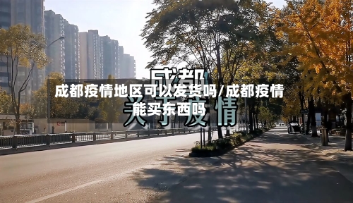 成都疫情地区可以发货吗/成都疫情能买东西吗-第2张图片