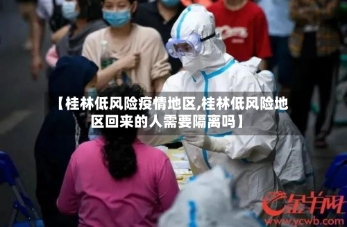 【桂林低风险疫情地区,桂林低风险地区回来的人需要隔离吗】-第2张图片