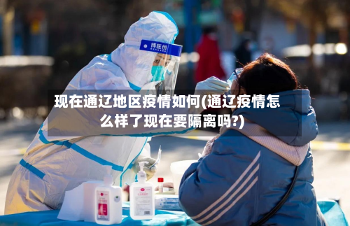 现在通辽地区疫情如何(通辽疫情怎么样了现在要隔离吗?)-第3张图片
