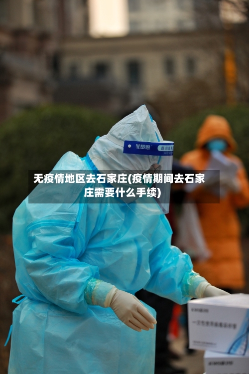 无疫情地区去石家庄(疫情期间去石家庄需要什么手续)-第1张图片
